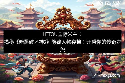 LETOU国际米兰：揭秘《暗黑破坏神2》隐藏人物存档：开启你的传奇之旅