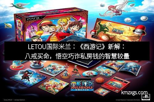 LETOU国际米兰：《西游记》新解：八戒买命，悟空巧诈私房钱的智慧较量