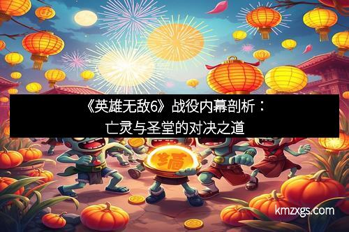 《英雄无敌6》战役内幕剖析：亡灵与圣堂的对决之道